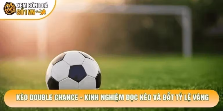 Kèo Double Chance - Kinh Nghiệm Đọc Kèo Và Bắt Tỷ Lệ Vàng