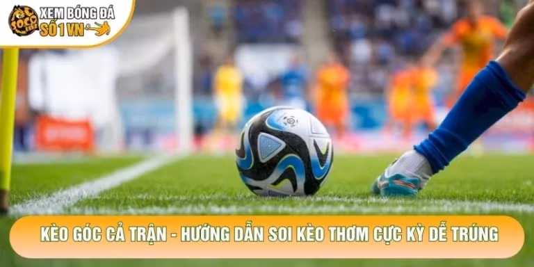 Kèo Góc Cả Trận - Hướng Dẫn Soi Kèo Thơm Cực Kỳ Dễ Trúng