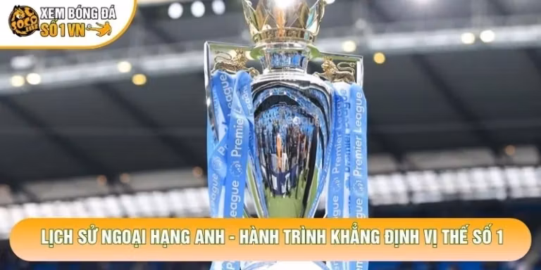 Lịch Sử Ngoại Hạng Anh - Hành Trình Khẳng Định Vị Thế Số 1